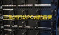 三角洲行动PC端配置要求高吗？三角洲行动免费加速器